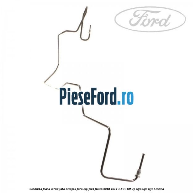 Conducta frana etrier fata dreapta fara ESP Ford Fiesta 2013-2017 1.6 Ti 105 cp IQJA, IQJC, IQJE benzina