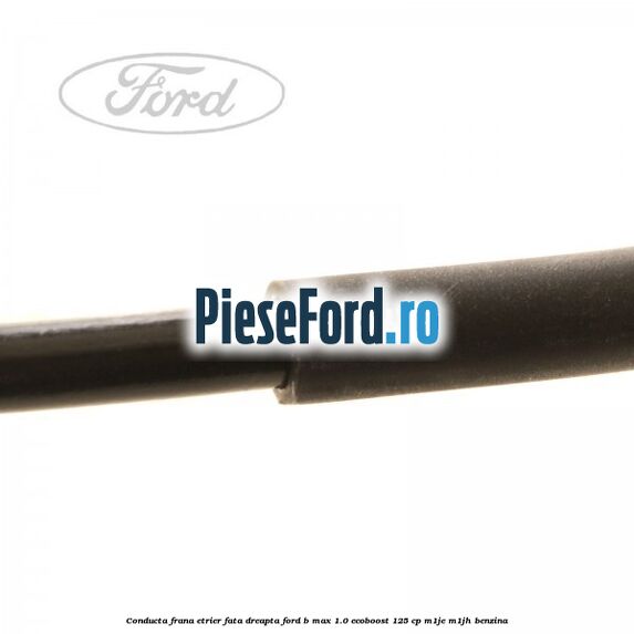 Conducta frana etrier fata dreapta Ford B-Max 1.0 EcoBoost 125 cp M1JE, M1JH benzina