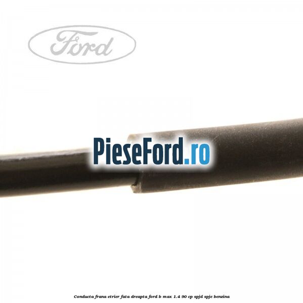 Conducta frana etrier fata dreapta Ford B-Max 1.4 90 cp SPJD, SPJE benzina