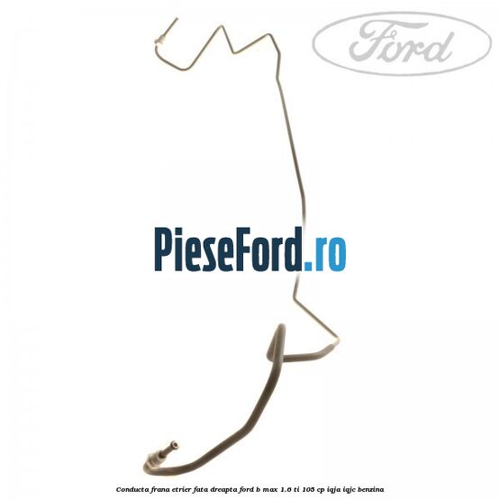 Conducta frana etrier fata dreapta Ford B-Max 1.6 Ti 105 cp IQJA, IQJC benzina