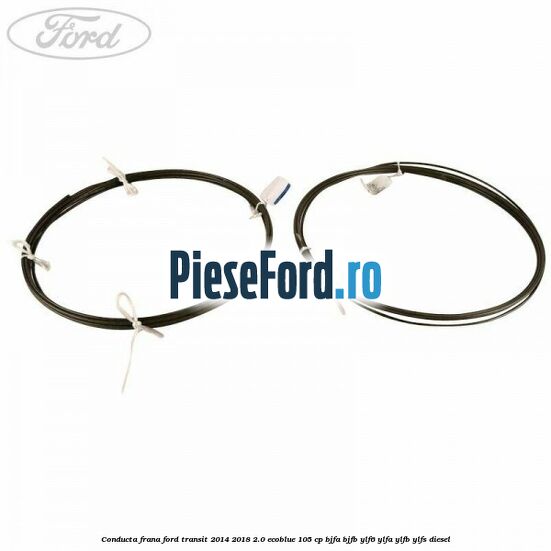 Conducta frana Ford Transit 2014-2018 2.0 EcoBlue 105 cp BJFA, BJFB, YLF6, YLFA, YLFB, YLFS diesel