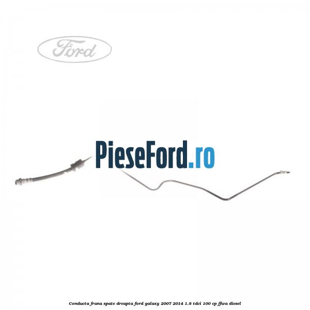 Conducta frana spate dreapta Ford Galaxy 2007-2014 1.8 TDCi 100 cp FFWA diesel