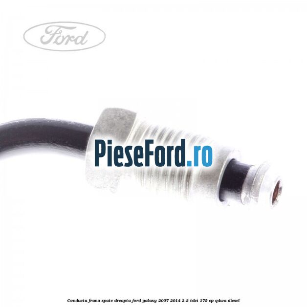 Conducta frana spate dreapta Ford Galaxy 2007-2014 2.2 TDCi 175 cp Q4WA diesel