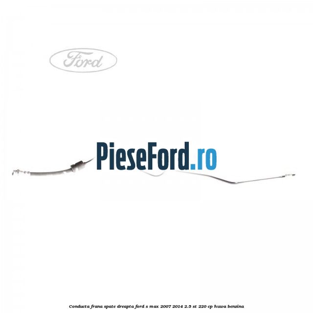 Conducta frana spate dreapta Ford S-Max 2007-2014 2.5 ST 220 cp HUWA benzina