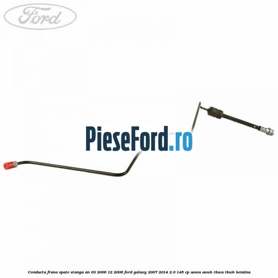 Conducta frana spate stanga an 03/2006-12/2006 Ford Galaxy 2007-2014 2.0 145 cp Conducta frana spate stanga an 03/2006-12/2006 Ford Galaxy 2007-2014 2.0 145 cp AOWA, AOWB, TBWA, TBWB benzina