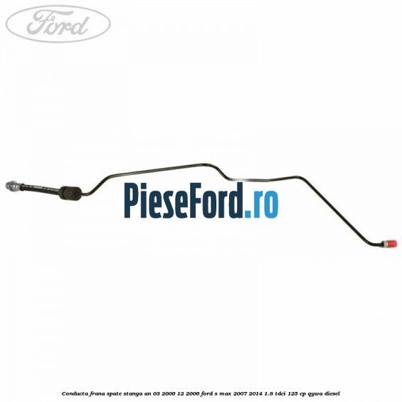 Conducta frana spate stanga an 03/2006-12/2006 Ford S-Max 2007-2014 1.8 TDCi 125 cp QYWA diesel