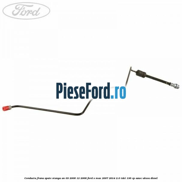 Conducta frana spate stanga an 03/2006-12/2006 Ford S-Max 2007-2014 2.0 TDCi 136 cp AZWC, UKWA diesel