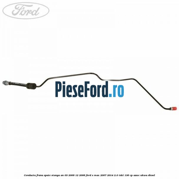 Conducta frana spate stanga an 03/2006-12/2006 Ford S-Max 2007-2014 2.0 TDCi 136 cp AZWC, UKWA diesel