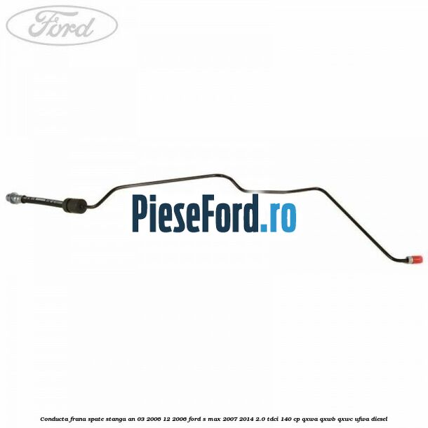 Conducta frana spate stanga an 03/2006-12/2006 Ford S-Max 2007-2014 2.0 TDCi 140 cp QXWA, QXWB, QXWC, UFWA diesel