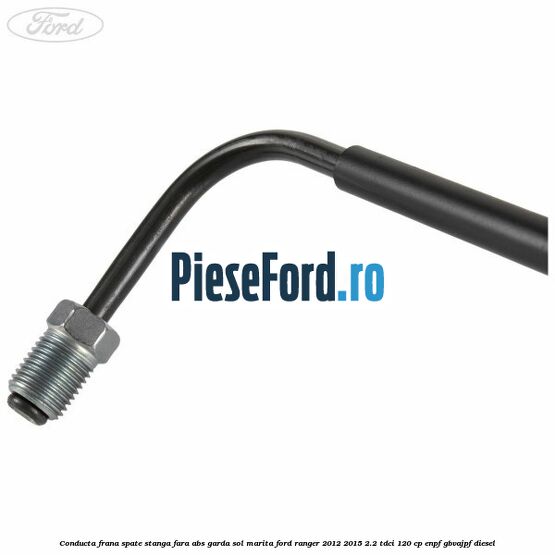 Conducta frana spate stanga fara ABS garda sol marita Ford Ranger 2012-2015 2.2 TDCi 120 cp ENPF, GBVAJPF diesel