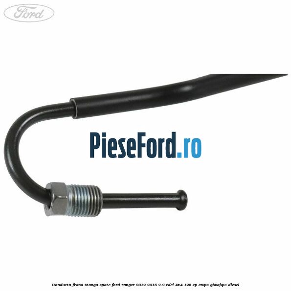 Conducta frana stanga spate Ford Ranger 2012-2015 2.2 TDCi 4x4 125 cp ENQW, GBVAJQW diesel