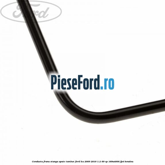 Conducta frana stanga spate tambur Ford Ka 2009-2016 1.2 69 cp 169A4000, FP4 benzina