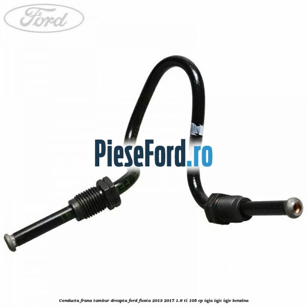 Conducta frana tambur dreapta Ford Fiesta 2013-2017 1.6 Ti 105 cp IQJA, IQJC, IQJE benzina