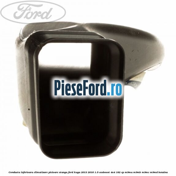 Conducta inferioara climatizare picioare stanga Ford Kuga 2013-2016 1.5 EcoBoost 4x4 182 cp M9MA, M9MB, M9MC, M9MD benzina