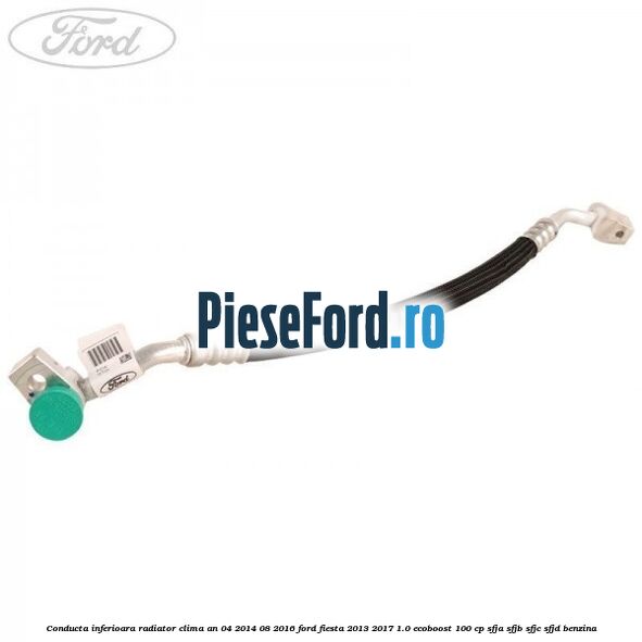 Conducta inferioara radiator clima an 04/2014-08/2016 Ford Fiesta 2013-2017 1.0 EcoBoost 100 cp SFJA, SFJB, SFJC, SFJD benzina