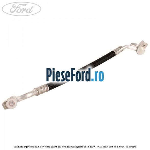 Conducta inferioara radiator clima an 04/2014-08/2016 Ford Fiesta 2013-2017 1.0 EcoBoost 125 cp M1JE, M1JH benzina