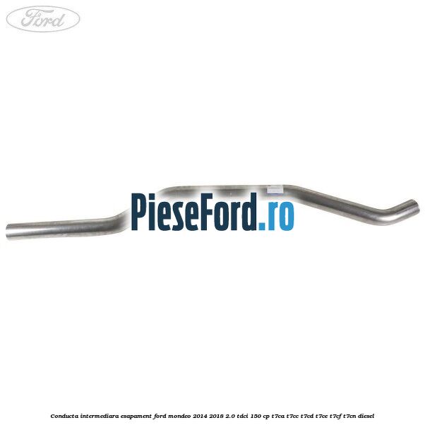 Conducta intermediara esapament Ford Mondeo 2014-2018 2.0 TDCi 150 cp Conducta intermediara esapament Ford Mondeo 2014-2018 2.0 TDCi 150 cp T7CA, T7CC, T7CD, T7CE, T7CF, T7CN diesel