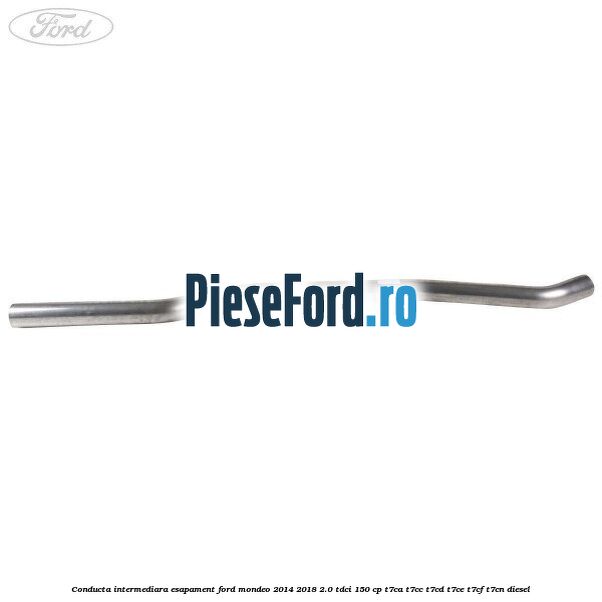 Conducta intermediara esapament Ford Mondeo 2014-2018 2.0 TDCi 150 cp Conducta intermediara esapament Ford Mondeo 2014-2018 2.0 TDCi 150 cp T7CA, T7CC, T7CD, T7CE, T7CF, T7CN diesel
