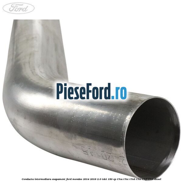 Conducta intermediara esapament Ford Mondeo 2014-2018 2.0 TDCi 150 cp Conducta intermediara esapament Ford Mondeo 2014-2018 2.0 TDCi 150 cp T7CA, T7CC, T7CD, T7CE, T7CF, T7CN diesel