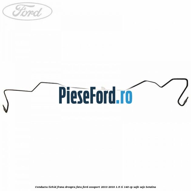 Conducta lichid frana dreapta fata Ford EcoSport 2013-2018 1.5 Ti 140 cp UEJB, UEJE benzina