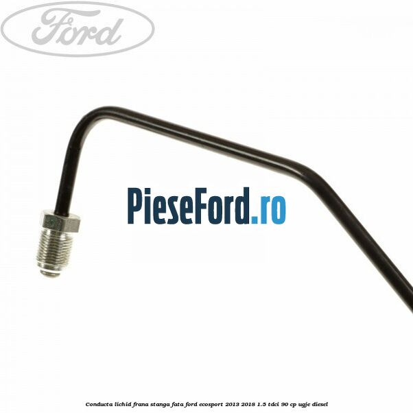 Conducta lichid frana stanga fata Ford EcoSport 2013-2018 1.5 TDCi 90 cp UGJE diesel