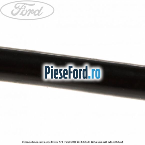 Conducta lunga caseta servodirectie Ford Transit 2006-2014 2.2 TDCi 125 cp CYFA, CYFB, CYFC, CYFD diesel