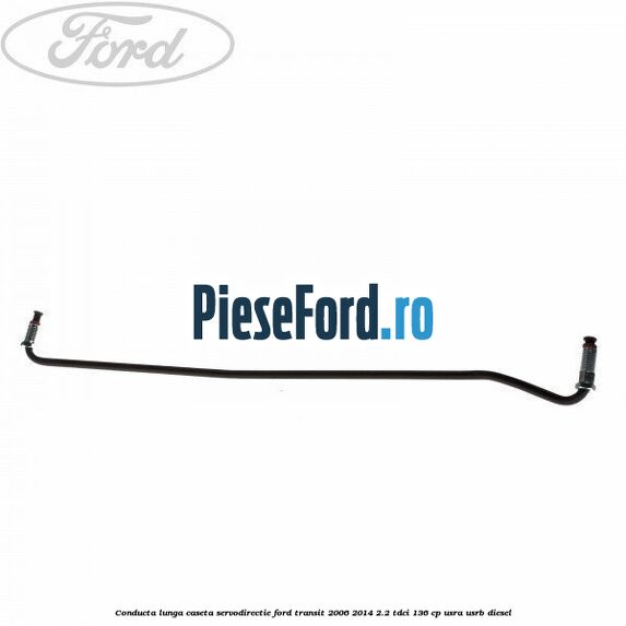 Conducta lunga caseta servodirectie Ford Transit 2006-2014 2.2 TDCi 136 cp USRA, USRB diesel