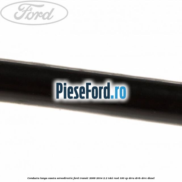 Conducta lunga caseta servodirectie Ford Transit 2006-2014 2.2 TDCi RWD 100 cp DRRA, DRRB, DRRC diesel
