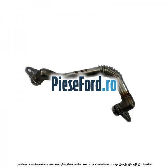 Conducta metalica carcasa termostat Ford Fiesta Active 2018-2023 1.0 EcoBoost 101 cp SFJE, SFJF, SFJH, SFJJ, SFJK benzina