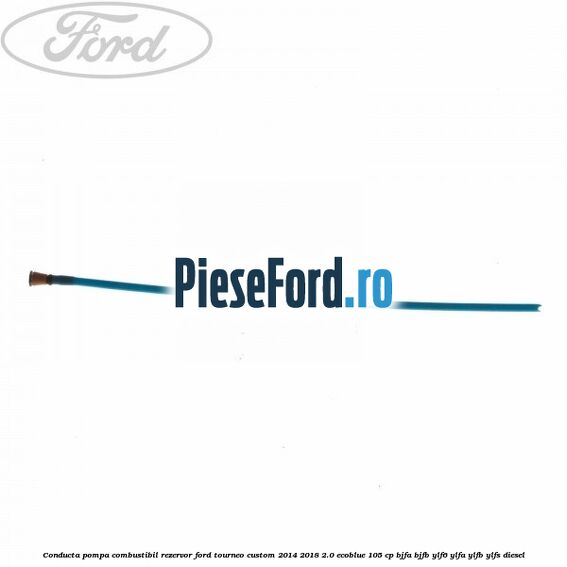 Conducta pompa combustibil rezervor Ford Tourneo Custom 2014-2018 2.0 EcoBlue 105 cp BJFA, BJFB, YLF6, YLFA, YLFB, YLFS diesel
