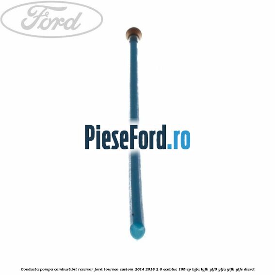 Conducta pompa combustibil rezervor Ford Tourneo Custom 2014-2018 2.0 EcoBlue 105 cp BJFA, BJFB, YLF6, YLFA, YLFB, YLFS diesel