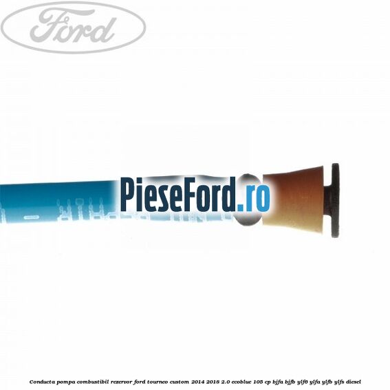 Conducta pompa combustibil rezervor Ford Tourneo Custom 2014-2018 2.0 EcoBlue 105 cp BJFA, BJFB, YLF6, YLFA, YLFB, YLFS diesel
