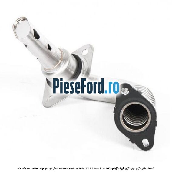 Conducta racitor supapa EGR Ford Tourneo Custom 2014-2018 2.0 EcoBlue 105 cp BJFA, BJFB, YLF6, YLFA, YLFB, YLFS diesel
