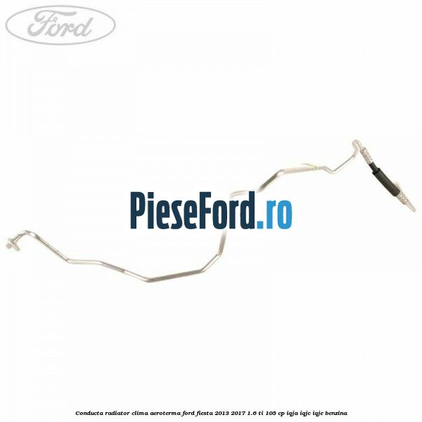 Conducta radiator clima aeroterma Ford Fiesta 2013-2017 1.6 Ti 105 cp IQJA, IQJC, IQJE benzina