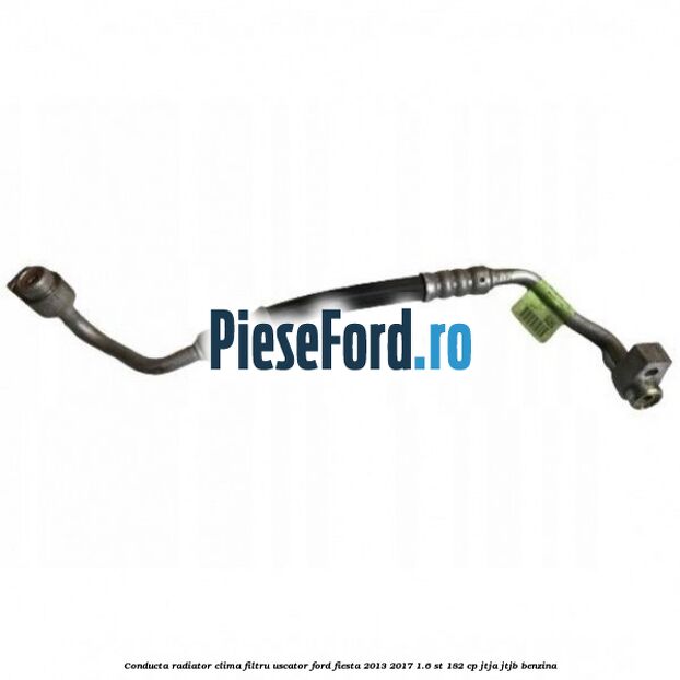 Conducta radiator clima filtru uscator Ford Fiesta 2013-2017 1.6 ST 182 cp JTJA, JTJB benzina
