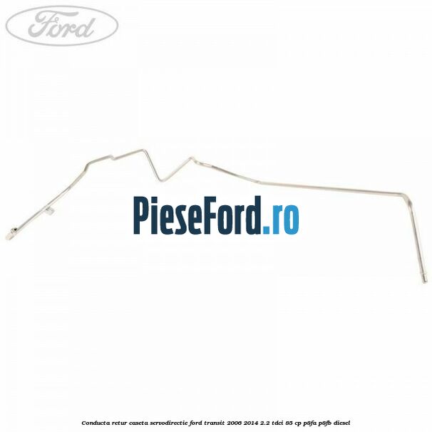 Conducta retur caseta servodirectie Ford Transit 2006-2014 2.2 TDCi 85 cp P8FA, P8FB diesel
