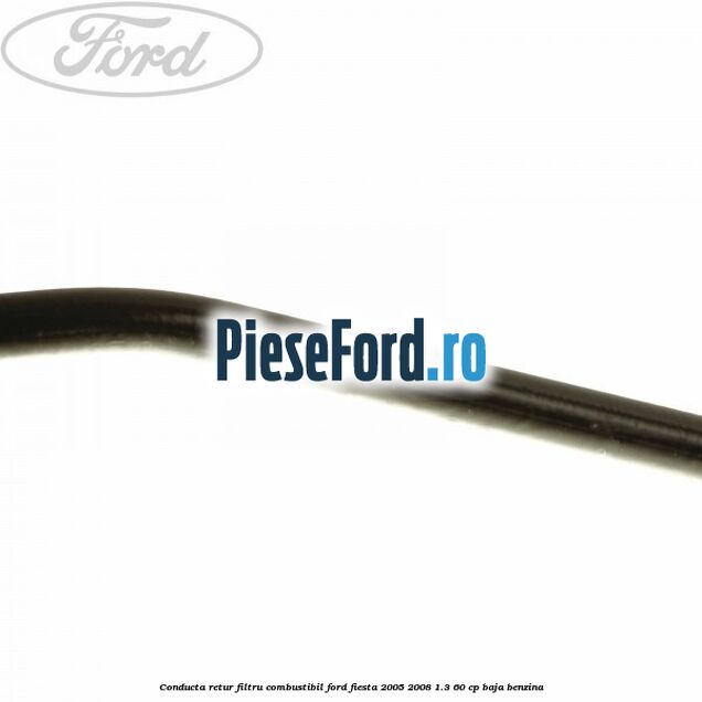 Conducta retur filtru combustibil Ford Fiesta 2005-2008 1.3 60 cp BAJA benzina