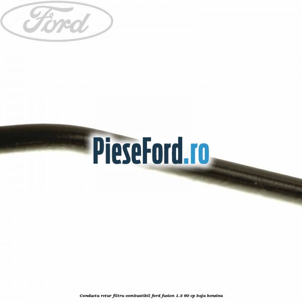 Conducta retur filtru combustibil Ford Fusion 1.3 60 cp Conducta retur filtru combustibil Ford Fusion 1.3 60 cp BAJA benzina