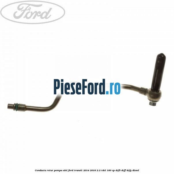 Conducta retur pompa ulei Ford Transit 2014-2018 2.2 TDCi 100 cp DRF5, DRFF, DRFG diesel