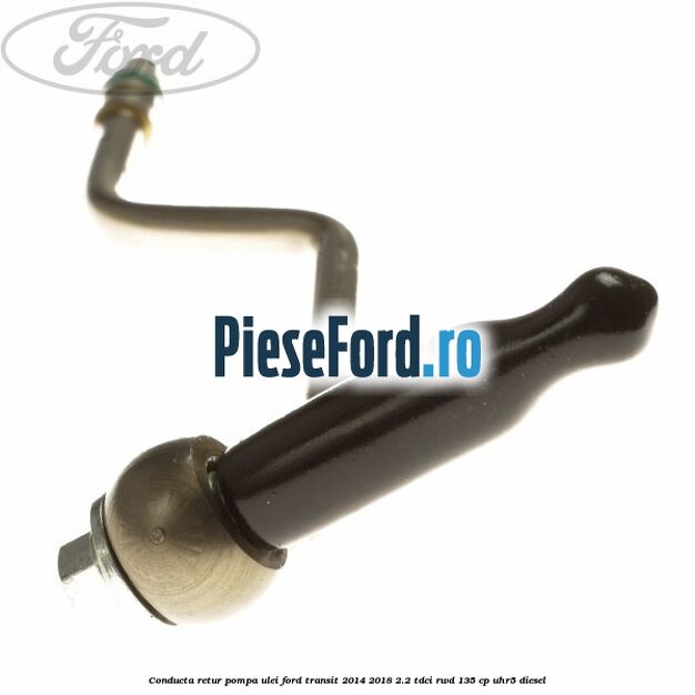 Conducta retur pompa ulei Ford Transit 2014-2018 2.2 TDCi RWD 135 cp UHR5 diesel