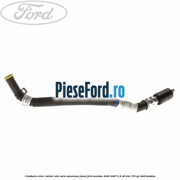 Conducta retur racitor ulei cutie automata Jatco Ford Mondeo 2000-2007 2.5 V6 24V 170 cp Conducta retur racitor ulei cutie automata Jatco Ford Mondeo 2000-2007 2.5 V6 24V 170 cp LCBD benzina