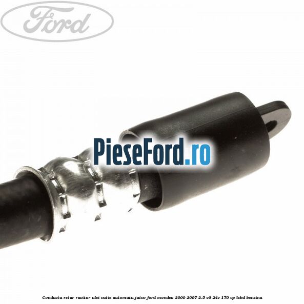 Conducta retur racitor ulei cutie automata Jatco Ford Mondeo 2000-2007 2.5 V6 24V 170 cp Conducta retur racitor ulei cutie automata Jatco Ford Mondeo 2000-2007 2.5 V6 24V 170 cp LCBD benzina