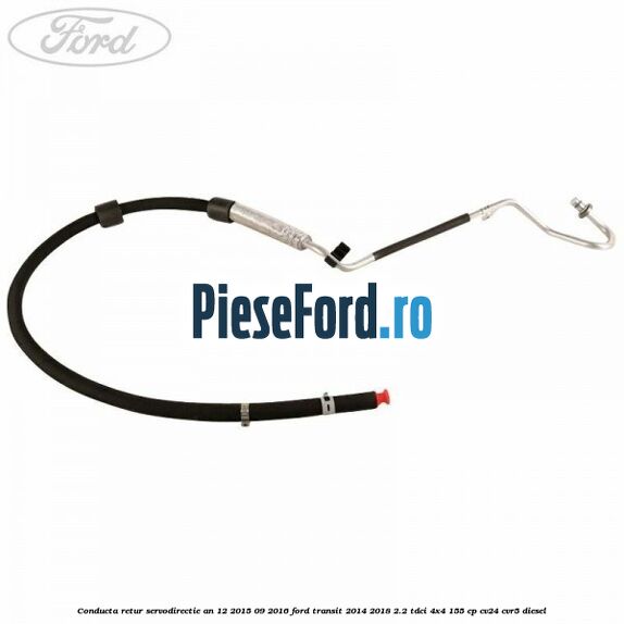 Conducta retur servodirectie an 12/2015-09/2016 Ford Transit 2014-2018 2.2 TDCi 4x4 155 cp Conducta retur servodirectie an 12/2015-09/2016 Ford Transit 2014-2018 2.2 TDCi 4x4 155 cp CV24, CVR5 diesel