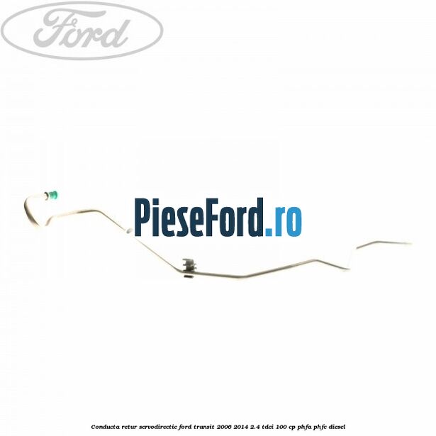Conducta retur servodirectie Ford Transit 2006-2014 2.4 TDCi 100 cp Conducta retur servodirectie Ford Transit 2006-2014 2.4 TDCi 100 cp PHFA, PHFC diesel