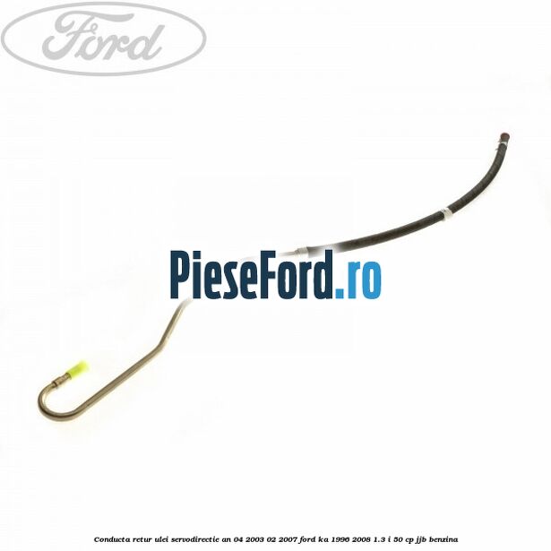 Conducta retur ulei servodirectie an 04/2003-02/2007 Ford Ka 1996-2008 1.3 i 50 cp JJB benzina