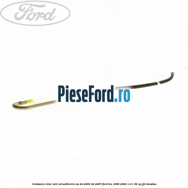 Conducta retur ulei servodirectie an 04/2003-02/2007 Ford Ka 1996-2008 1.3 i 50 cp JJB benzina
