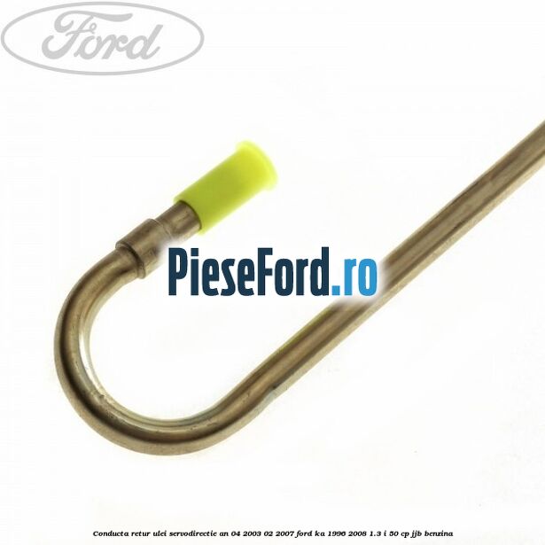 Conducta retur ulei servodirectie an 04/2003-02/2007 Ford Ka 1996-2008 1.3 i 50 cp JJB benzina