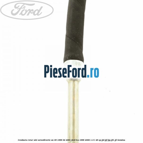 Conducta retur ulei servodirectie an 09/1996-02/2001 Ford Ka 1996-2008 1.3 i 49 cp JJD, JJF, JJG, JJH, JJL benzina