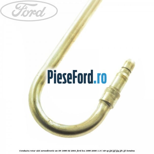 Conducta retur ulei servodirectie an 09/1996-02/2001 Ford Ka 1996-2008 1.3 i 49 cp JJD, JJF, JJG, JJH, JJL benzina