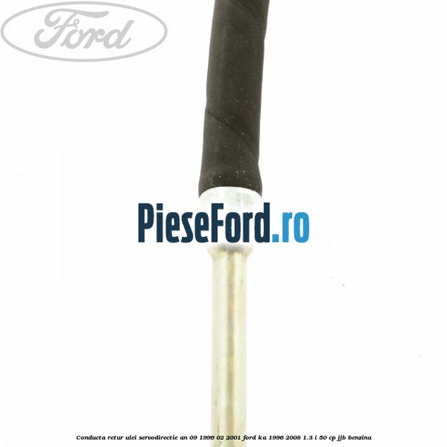 Conducta retur ulei servodirectie an 09/1996-02/2001 Ford Ka 1996-2008 1.3 i 50 cp JJB benzina